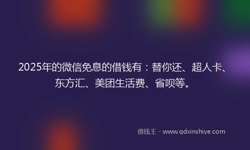 2025年的微信免息的借钱有：替你还、超人卡、东方汇、美团生活费、省呗等。