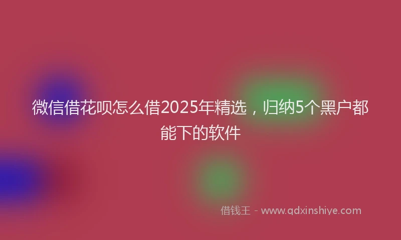 微信借花呗怎么借2025年精选，归纳5个黑户都能下的软件