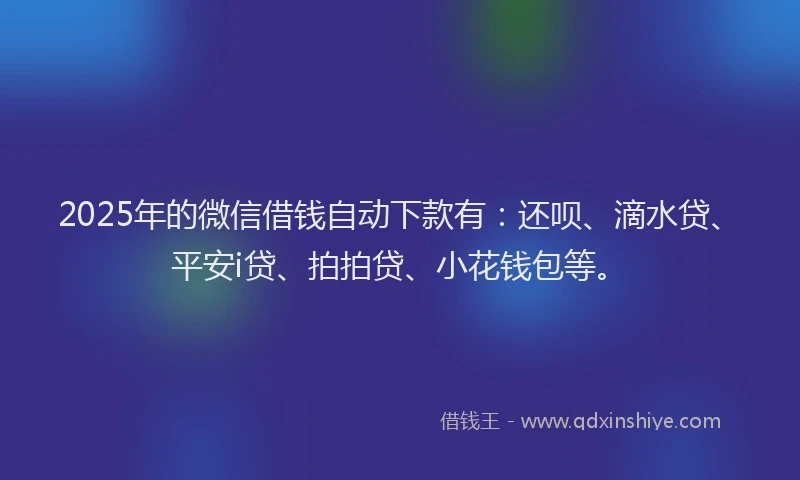 2025年的微信借钱自动下款有：还呗、滴水贷、平安i贷、拍拍贷、小花钱包等。