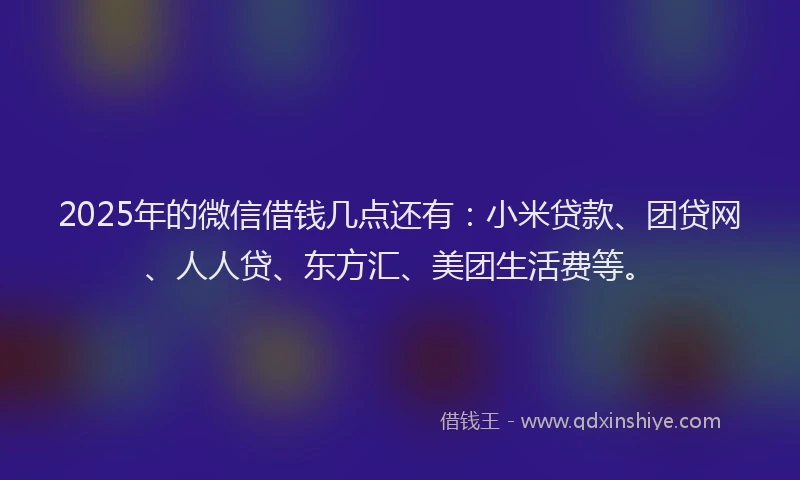 2025年的微信借钱几点还有：小米贷款、团贷网、人人贷、东方汇、美团生活费等。
