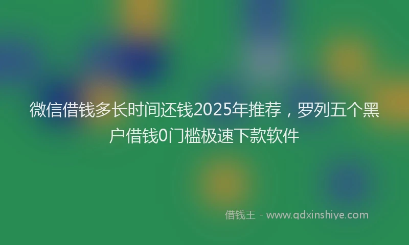 微信借钱多长时间还钱2025年推荐，罗列五个黑户借钱0门槛极速下款软件