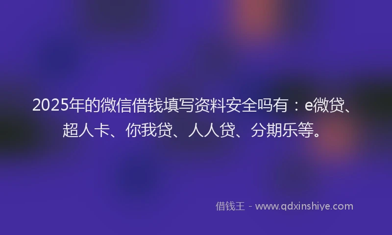 2025年的微信借钱填写资料安全吗有：e微贷、超人卡、你我贷、人人贷、分期乐等。