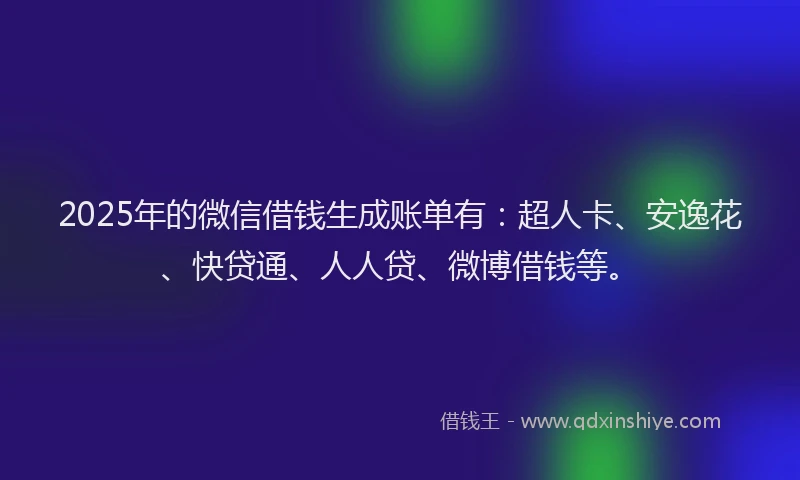2025年的微信借钱生成账单有：超人卡、安逸花、快贷通、人人贷、微博借钱等。