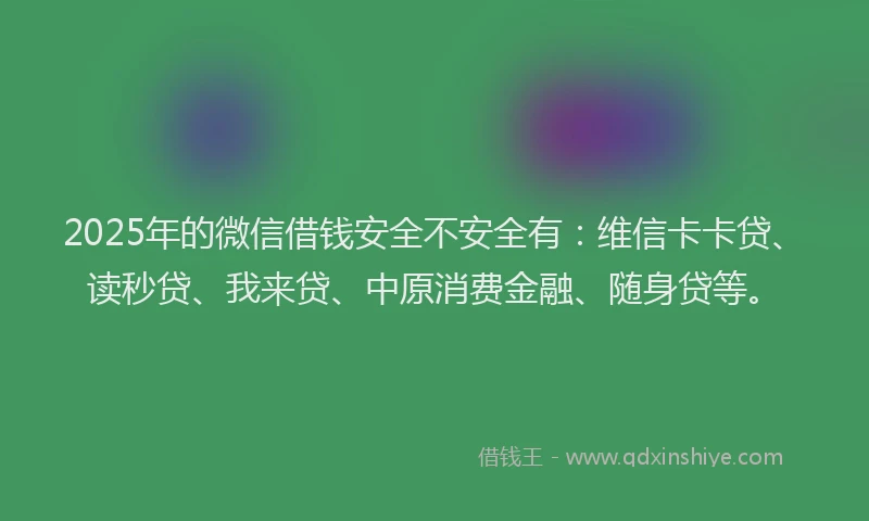2025年的微信借钱安全不安全有：维信卡卡贷、读秒贷、我来贷、中原消费金融、随身贷等。