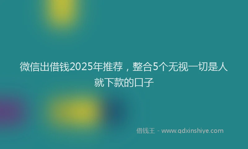 微信出借钱2025年推荐，整合5个无视一切是人就下款的口子