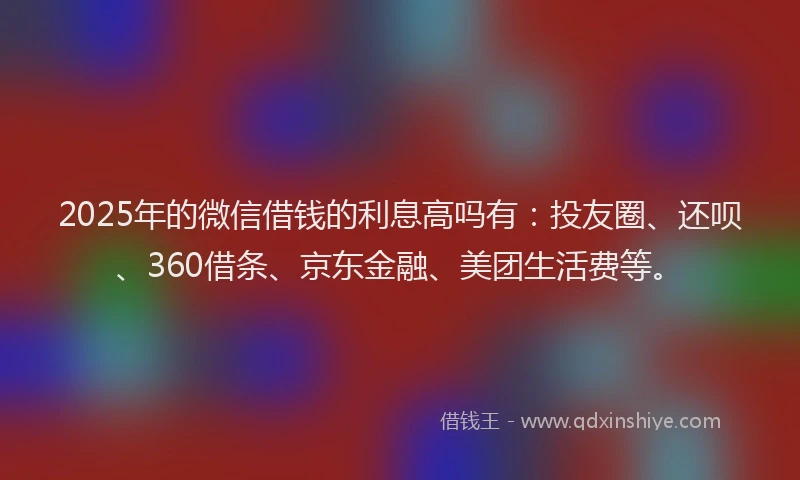 2025年的微信借钱的利息高吗有：投友圈、还呗、360借条、京东金融、美团生活费等。