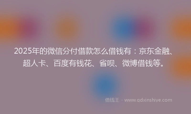 2025年的微信分付借款怎么借钱有：京东金融、超人卡、百度有钱花、省呗、微博借钱等。