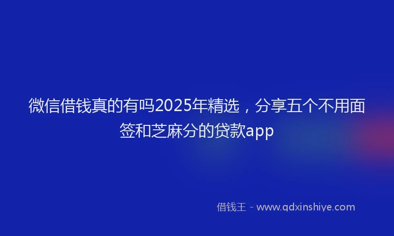 微信借钱真的有吗2025年精选，分享五个不用面签和芝麻分的贷款app