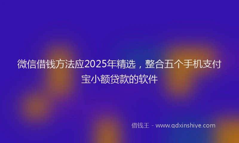 微信借钱方法应2025年精选，整合五个手机支付宝小额贷款的软件