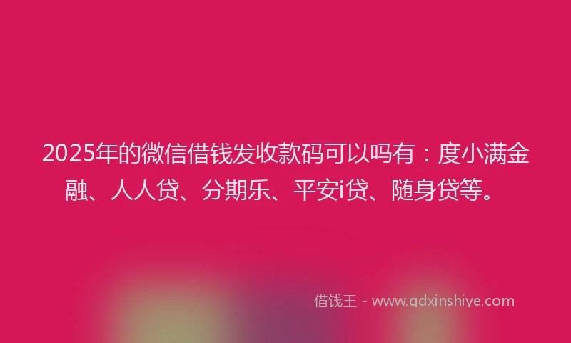 2025年的微信借钱发收款码可以吗有：度小满金融、人人贷、分期乐、平安i贷、随身贷等。