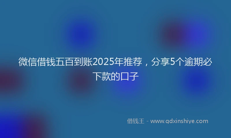 微信借钱五百到账2025年推荐，分享5个逾期必下款的口子