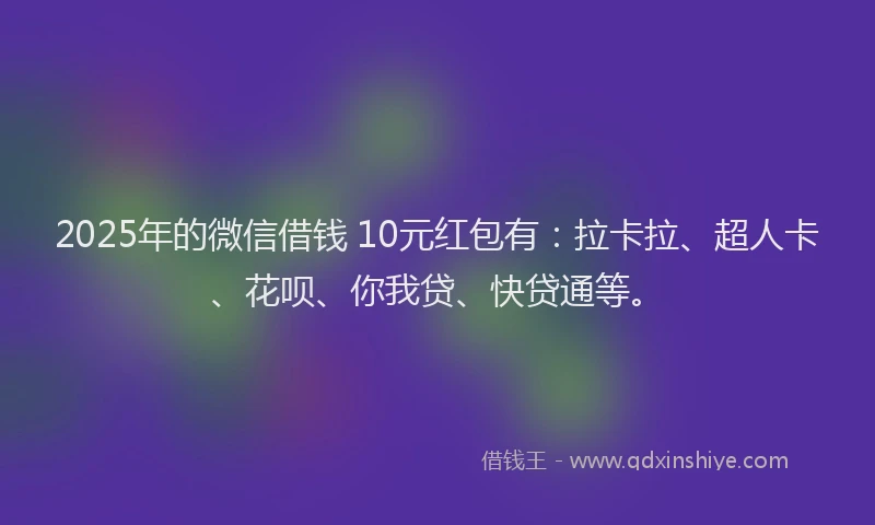 2025年的微信借钱 10元红包有：拉卡拉、超人卡、花呗、你我贷、快贷通等。