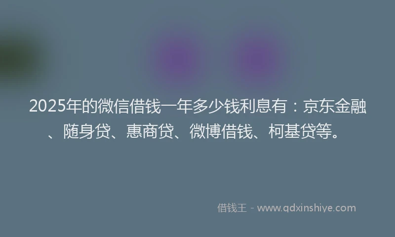2025年的微信借钱一年多少钱利息有：京东金融、随身贷、惠商贷、微博借钱、柯基贷等。