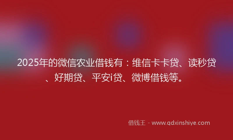 2025年的微信农业借钱有：维信卡卡贷、读秒贷、好期贷、平安i贷、微博借钱等。