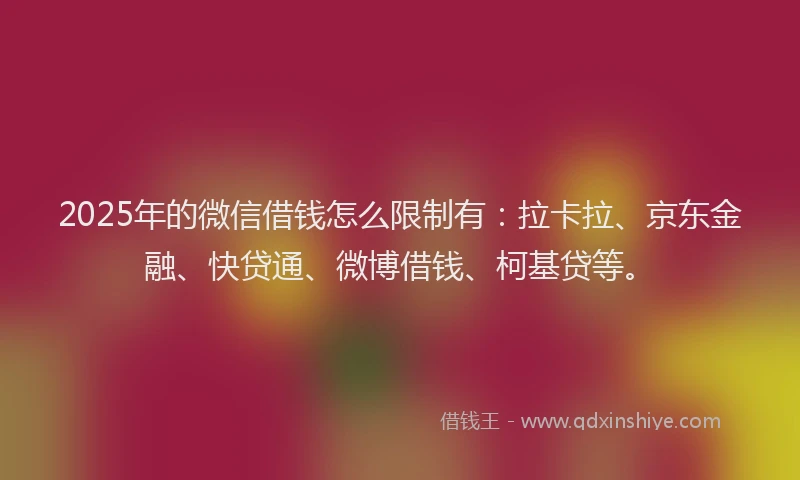 2025年的微信借钱怎么限制有：拉卡拉、京东金融、快贷通、微博借钱、柯基贷等。
