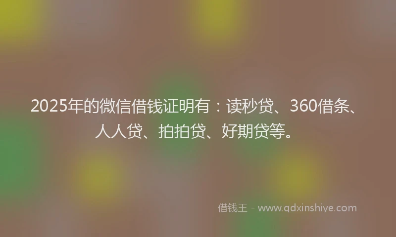 2025年的微信借钱证明有：读秒贷、360借条、人人贷、拍拍贷、好期贷等。