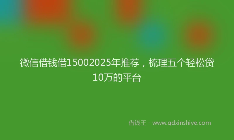 微信借钱借15002025年推荐，梳理五个轻松贷10万的平台