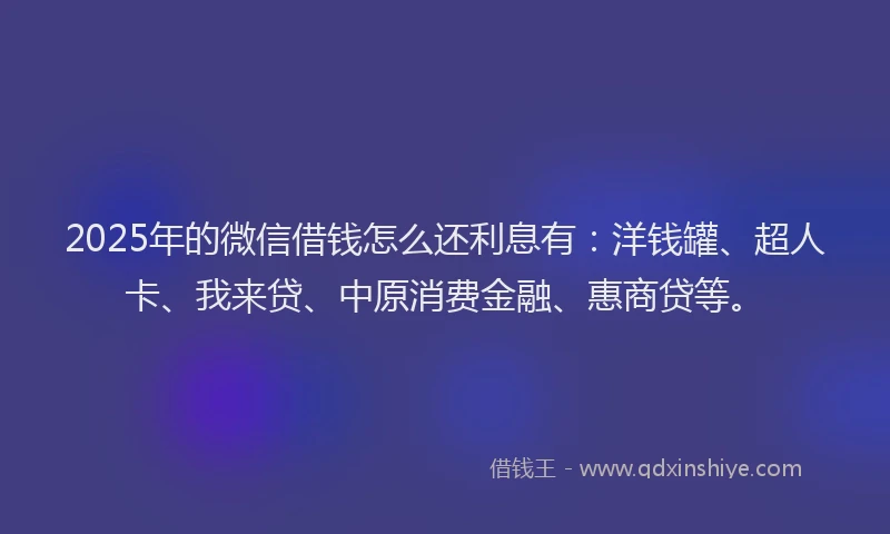 2025年的微信借钱怎么还利息有：洋钱罐、超人卡、我来贷、中原消费金融、惠商贷等。