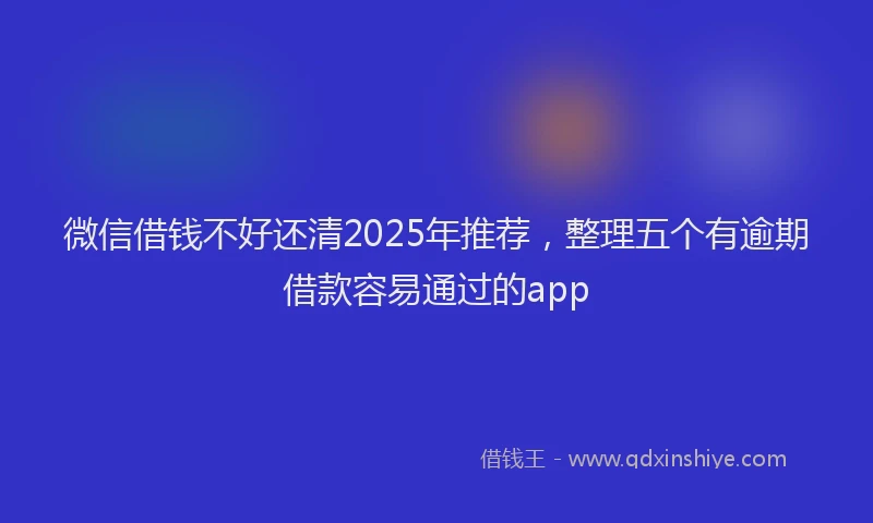 微信借钱不好还清2025年推荐，整理五个有逾期借款容易通过的app