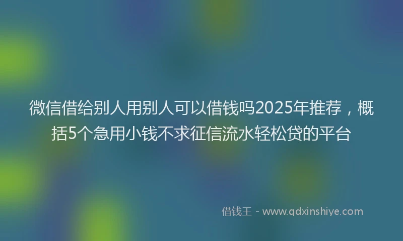 微信借给别人用别人可以借钱吗2025年推荐，概括5个急用小钱不求征信流水轻松贷的平台