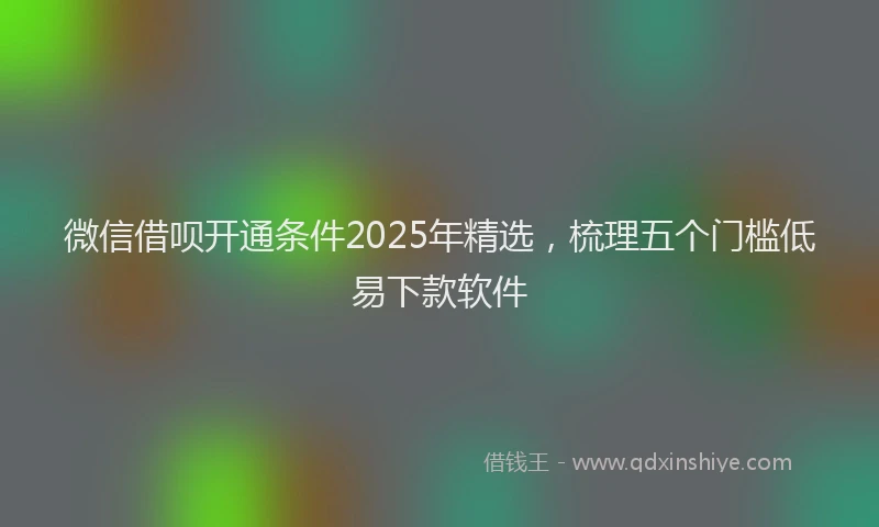 微信借呗开通条件2025年精选，梳理五个门槛低易下款软件