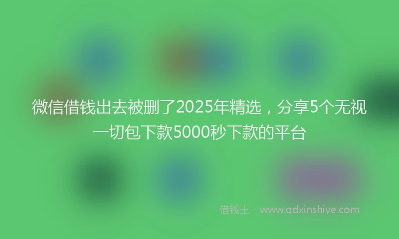 微信借钱出去被删了2025年精选，分享5个无视一切包下款5000秒下款的平台