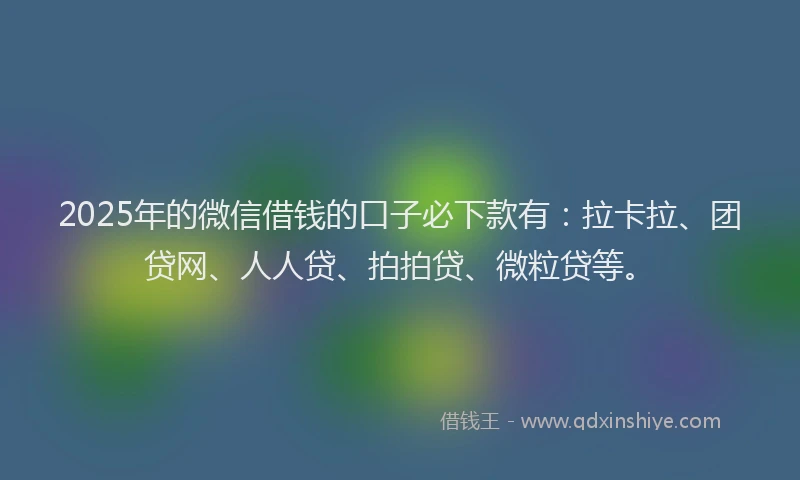 2025年的微信借钱的口子必下款有：拉卡拉、团贷网、人人贷、拍拍贷、微粒贷等。