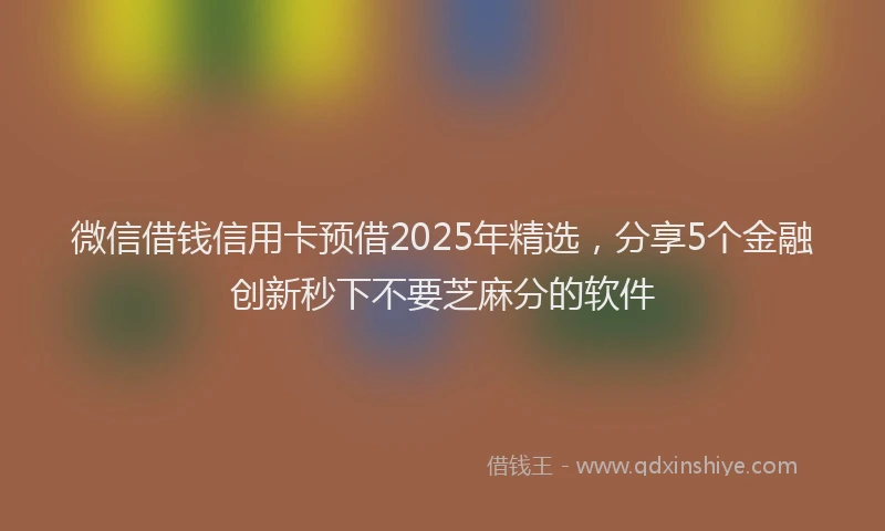 微信借钱信用卡预借2025年精选，分享5个金融创新秒下不要芝麻分的软件