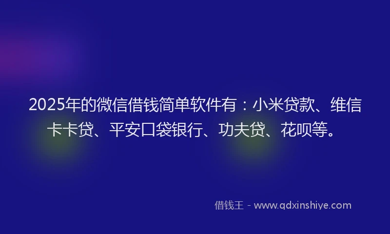 2025年的微信借钱简单软件有：小米贷款、维信卡卡贷、平安口袋银行、功夫贷、花呗等。