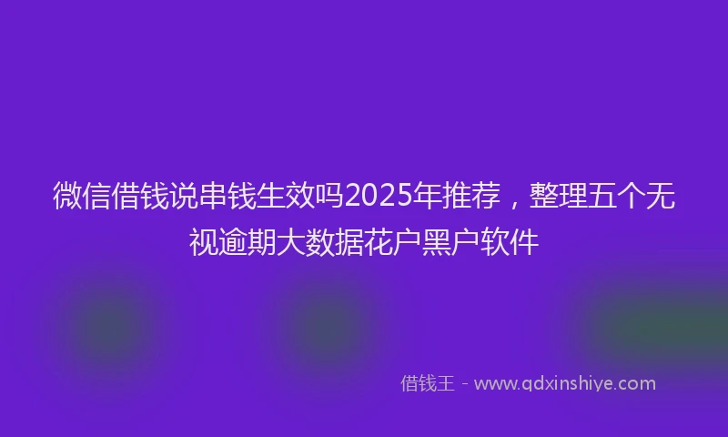 微信借钱说串钱生效吗2025年推荐，整理五个无视逾期大数据花户黑户软件