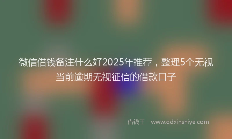微信借钱备注什么好2025年推荐，整理5个无视当前逾期无视征信的借款口子