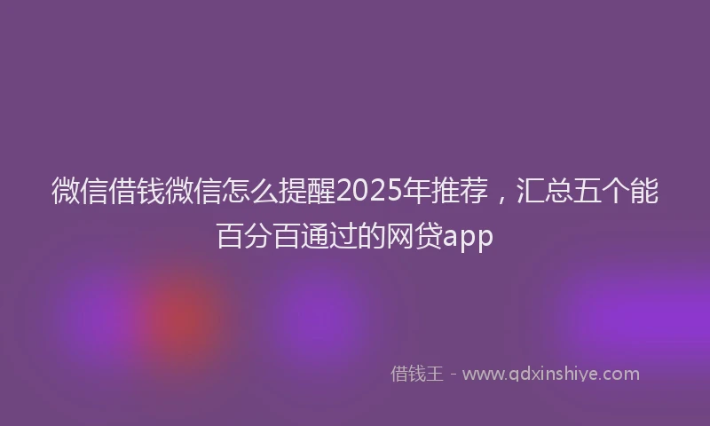 微信借钱微信怎么提醒2025年推荐，汇总五个能百分百通过的网贷app