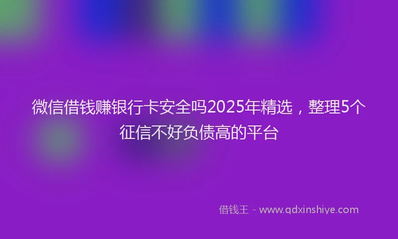 微信借钱赚银行卡安全吗2025年精选，整理5个征信不好负债高的平台