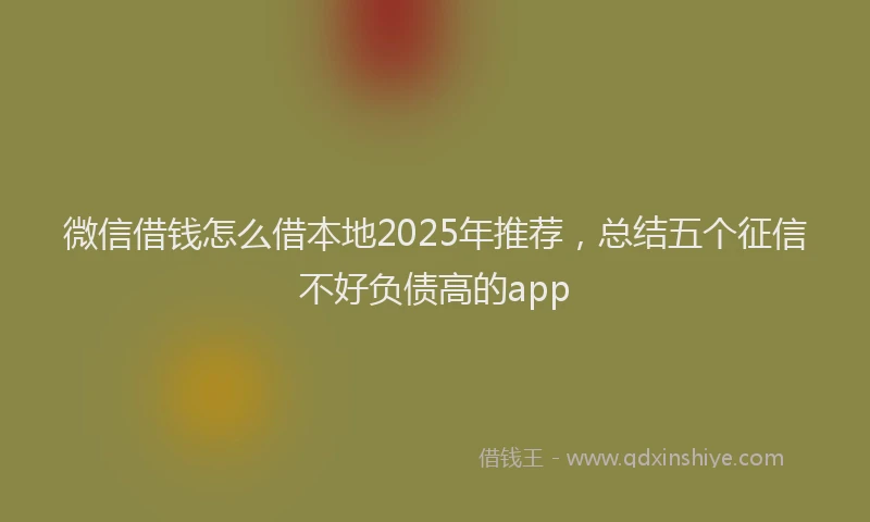 微信借钱怎么借本地2025年推荐，总结五个征信不好负债高的app
