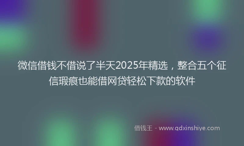 微信借钱不借说了半天2025年精选，整合五个征信瑕疵也能借网贷轻松下款的软件