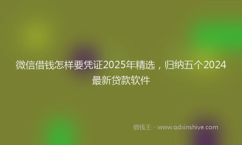 微信借钱怎样要凭证2025年精选，归纳五个2024最新贷款软件