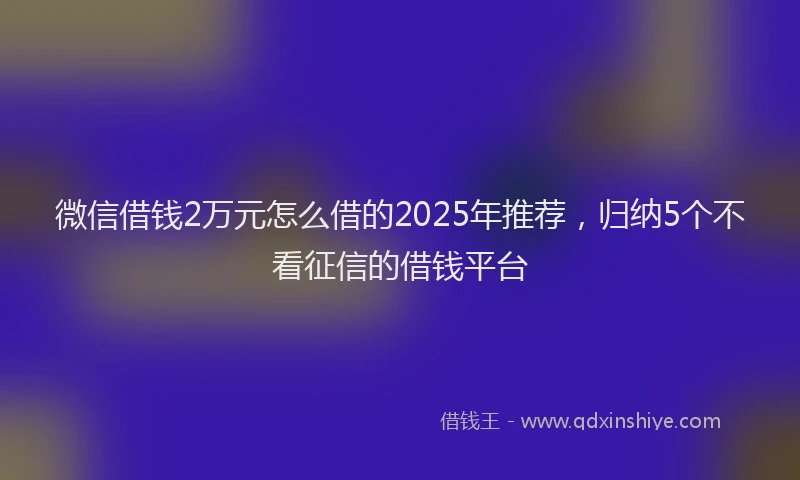 微信借钱2万元怎么借的2025年推荐，归纳5个不看征信的借钱平台