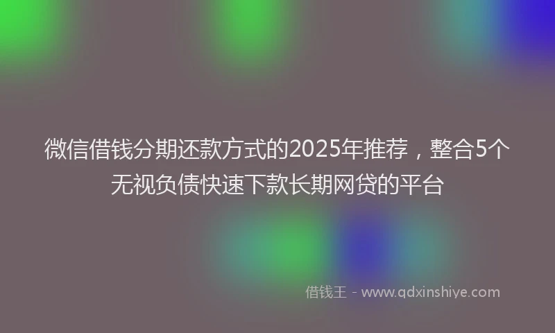 微信借钱分期还款方式的2025年推荐，整合5个无视负债快速下款长期网贷的平台