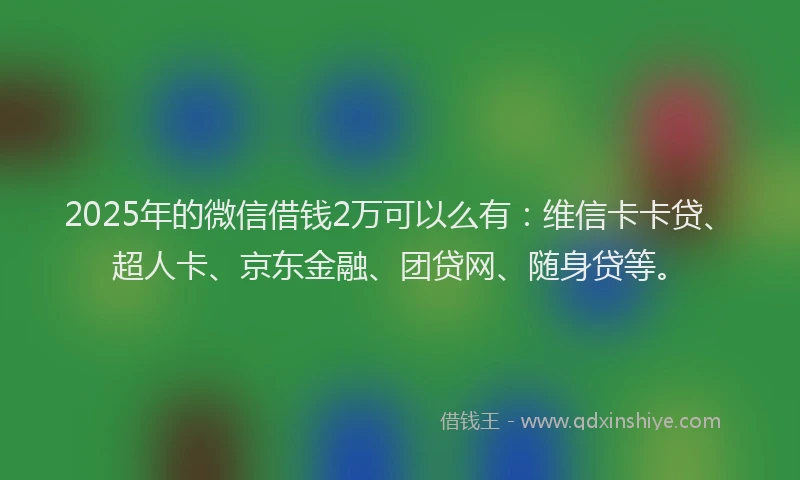 2025年的微信借钱2万可以么有：维信卡卡贷、超人卡、京东金融、团贷网、随身贷等。