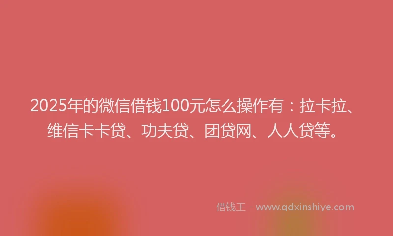 2025年的微信借钱100元怎么操作有：拉卡拉、维信卡卡贷、功夫贷、团贷网、人人贷等。