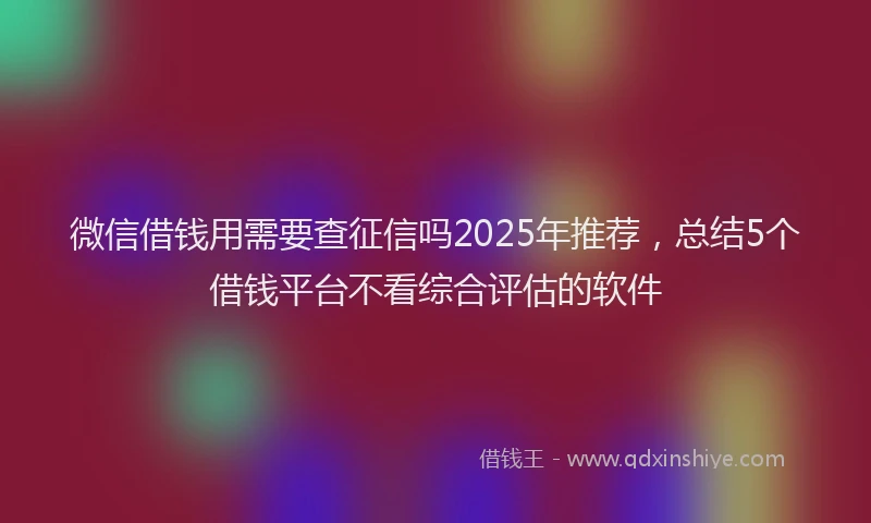 微信借钱用需要查征信吗2025年推荐，总结5个借钱平台不看综合评估的软件