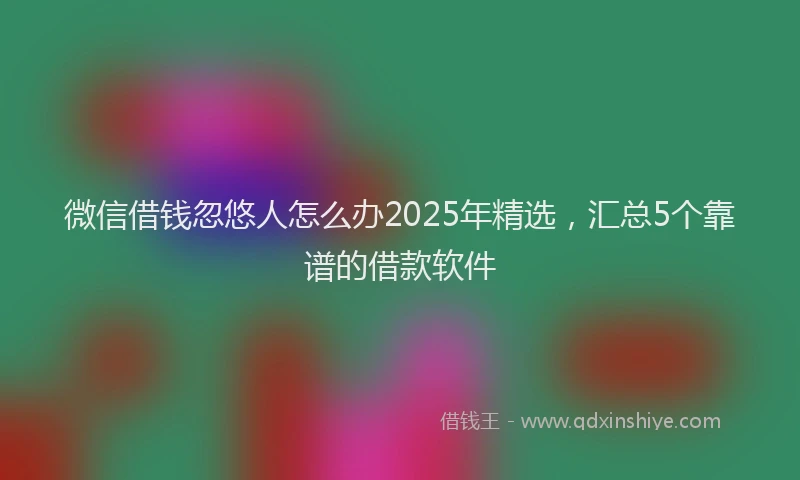 微信借钱忽悠人怎么办2025年精选，汇总5个靠谱的借款软件