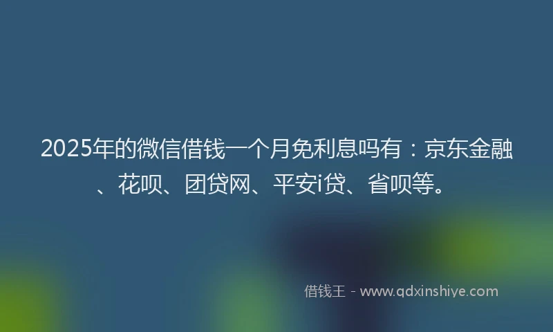2025年的微信借钱一个月免利息吗有：京东金融、花呗、团贷网、平安i贷、省呗等。