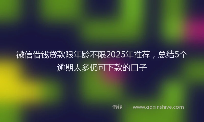 微信借钱贷款限年龄不限2025年推荐，总结5个逾期太多仍可下款的口子