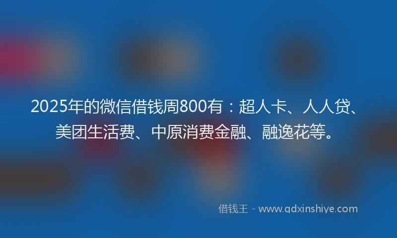 2025年的微信借钱周800有：超人卡、人人贷、美团生活费、中原消费金融、融逸花等。