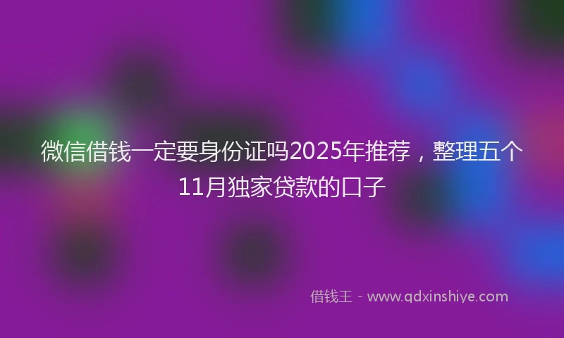 微信借钱一定要身份证吗2025年推荐，整理五个11月独家贷款的口子