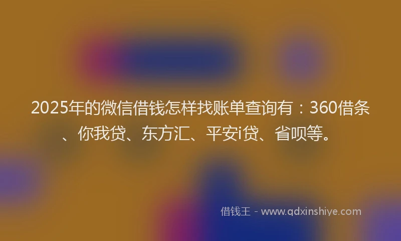 2025年的微信借钱怎样找账单查询有：360借条、你我贷、东方汇、平安i贷、省呗等。