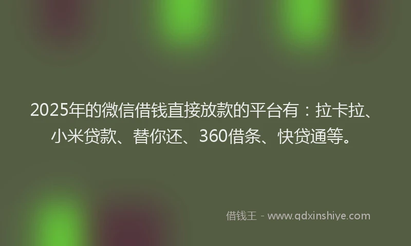 2025年的微信借钱直接放款的平台有：拉卡拉、小米贷款、替你还、360借条、快贷通等。