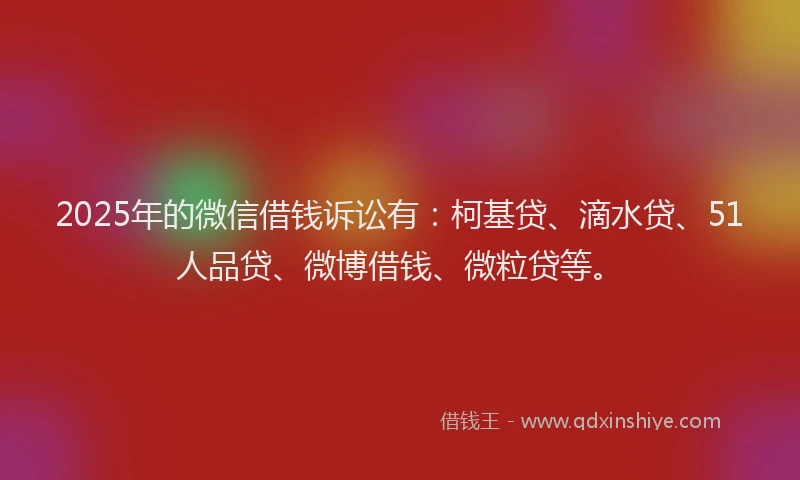 2025年的微信借钱诉讼有：柯基贷、滴水贷、51人品贷、微博借钱、微粒贷等。