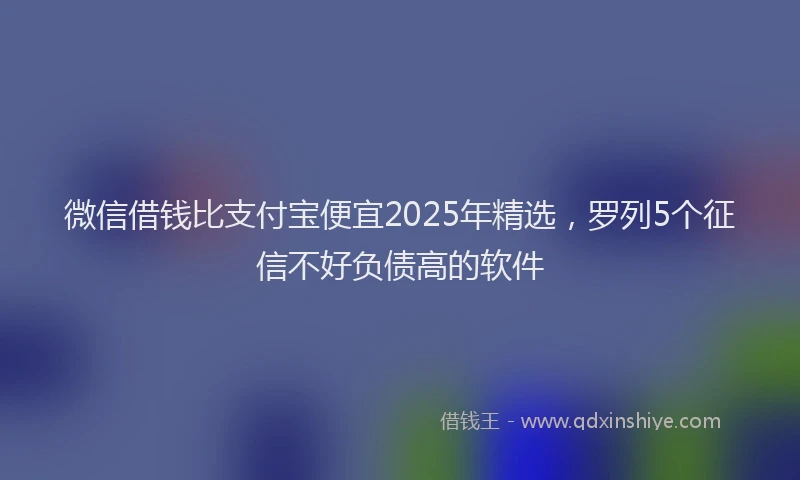 微信借钱比支付宝便宜2025年精选，罗列5个征信不好负债高的软件